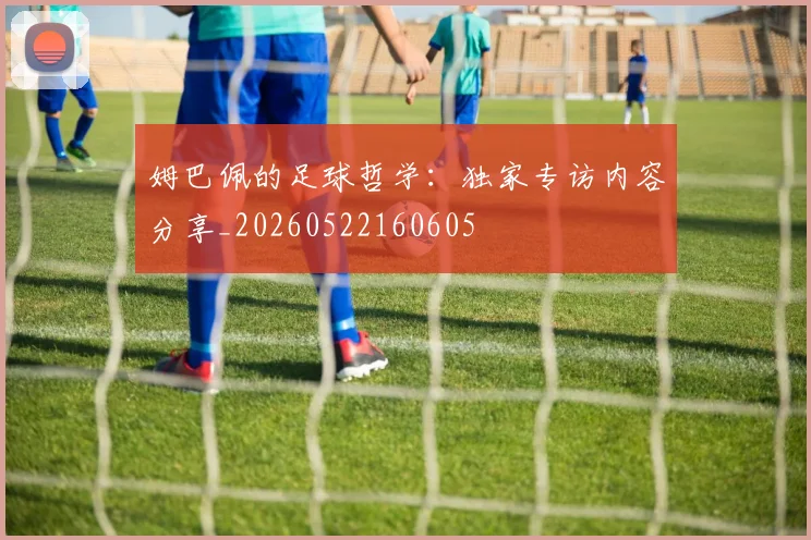 姆巴佩的足球哲学：独家专访内容分享_20260522160605
