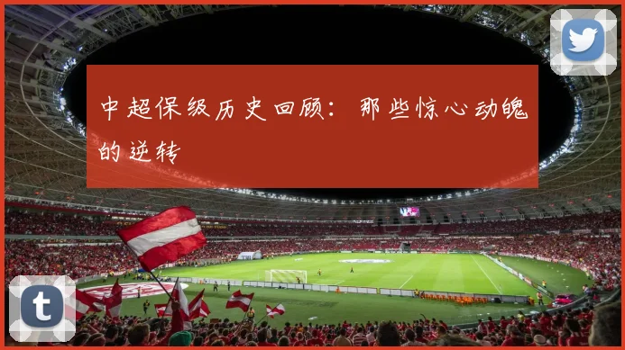 中超保级历史回顾：那些惊心动魄的逆转