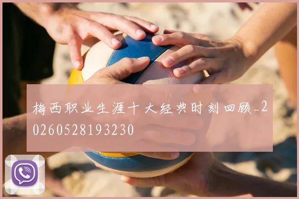 梅西职业生涯十大经典时刻回顾_20260528193230