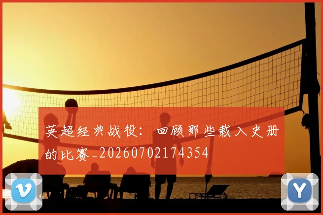 英超经典战役：回顾那些载入史册的比赛_20260702174354