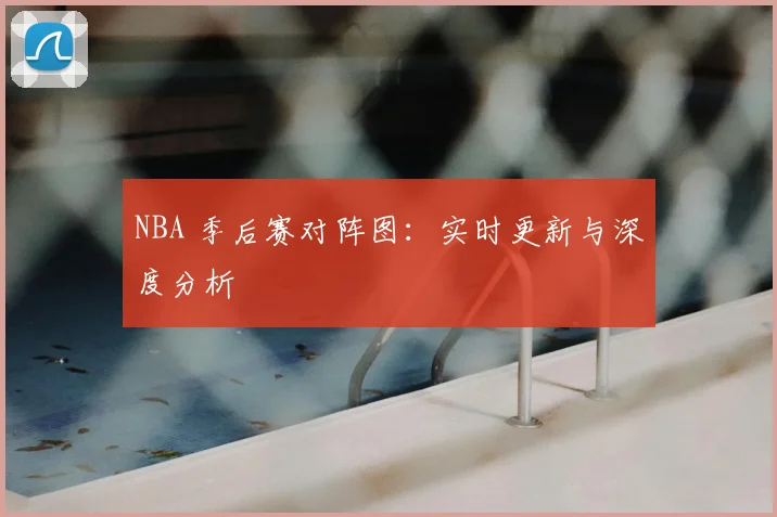 NBA 季后赛对阵图：实时更新与深度分析