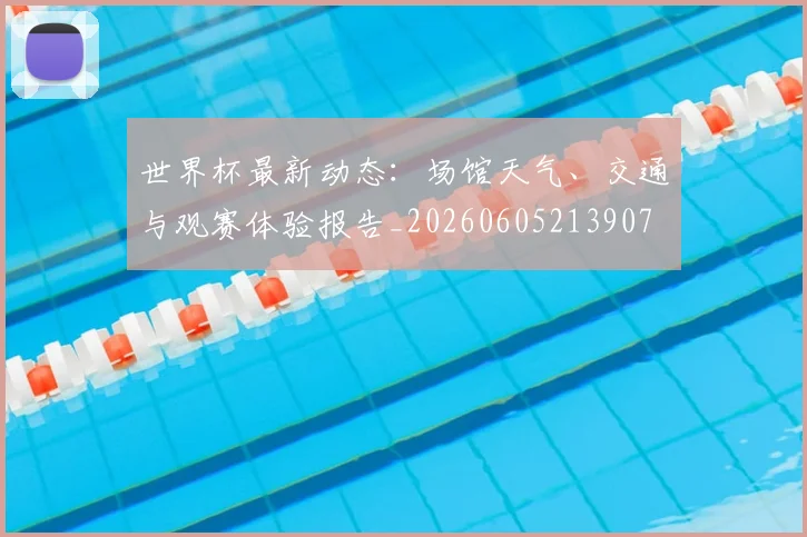 世界杯最新动态:场馆天气、交通与观赛体验报告_20260605213907
