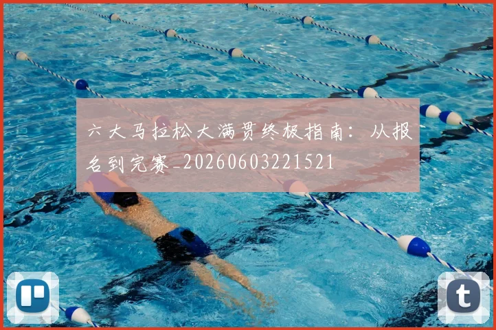 六大马拉松大满贯终极指南：从报名到完赛_20260603221521