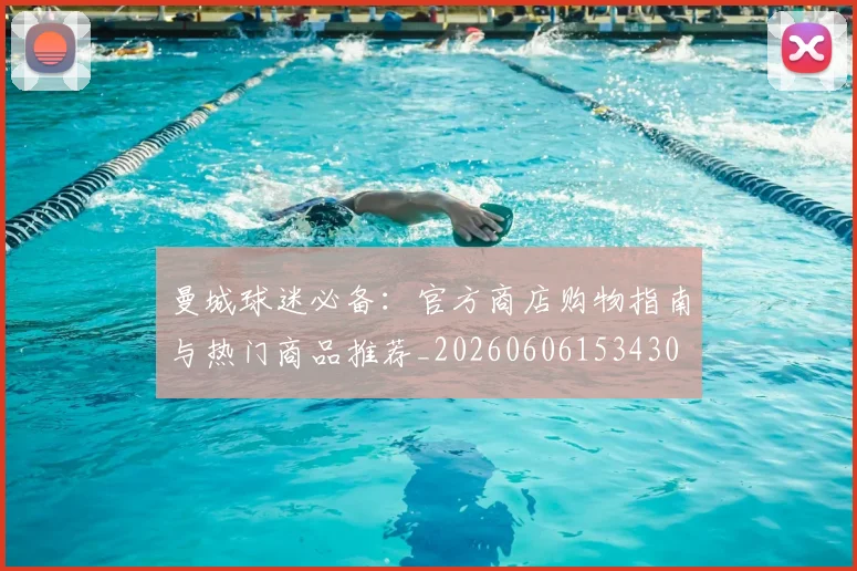 曼城球迷必备：官方商店购物指南与热门商品推荐_20260606153430