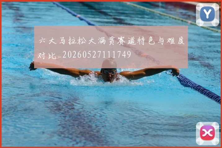 六大马拉松大满贯赛道特色与难度对比_20260527111749