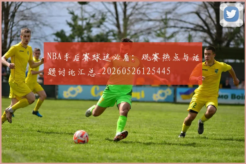 NBA季后赛球迷必看:观赛热点与话题讨论汇总_20260526125445