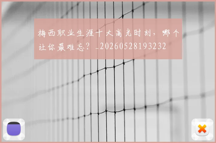 梅西职业生涯十大高光时刻,哪个让你最难忘?_20260528193232