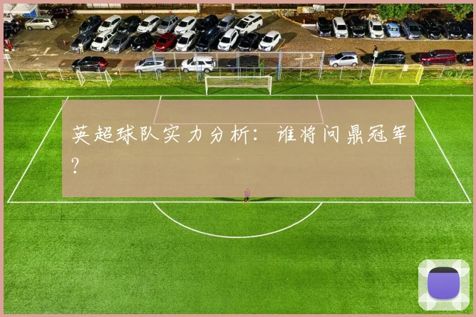 英超球队实力分析:谁将问鼎冠军?
