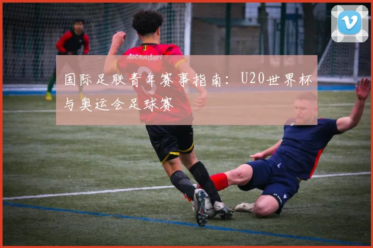 国际足联青年赛事指南：U20世界杯与奥运会足球赛