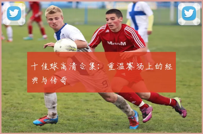 十佳球高清合集:重温赛场上的经典与传奇