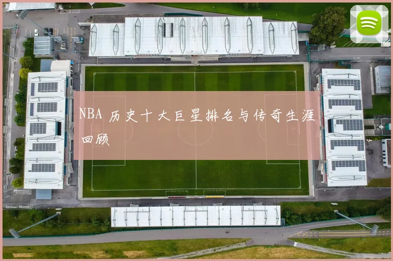 NBA 历史十大巨星排名与传奇生涯回顾