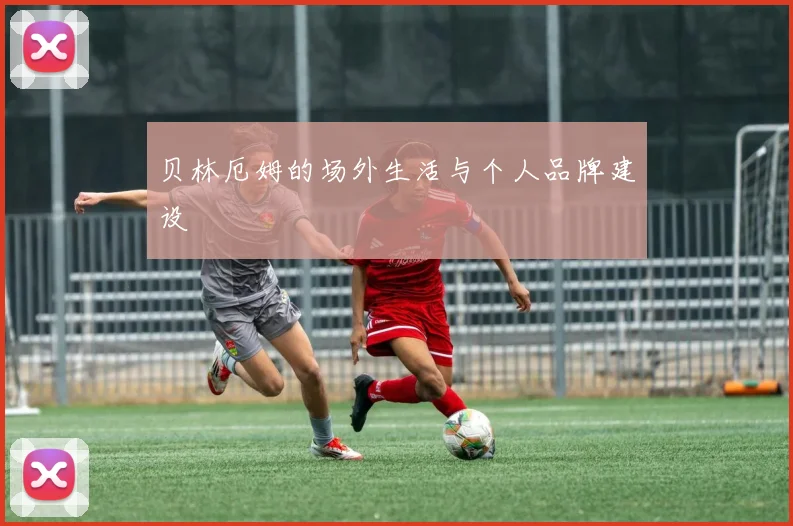 贝林厄姆的场外生活与个人品牌建设
