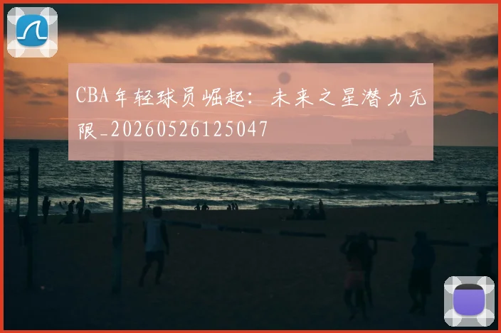 CBA年轻球员崛起：未来之星潜力无限_20260526125047
