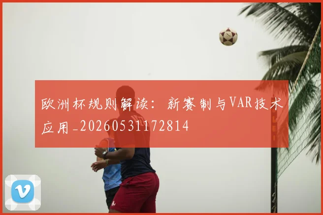欧洲杯规则解读：新赛制与VAR技术应用_20260531172814