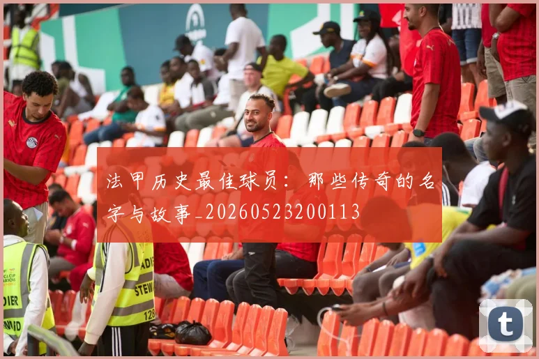 法甲历史最佳球员：那些传奇的名字与故事_20260523200113