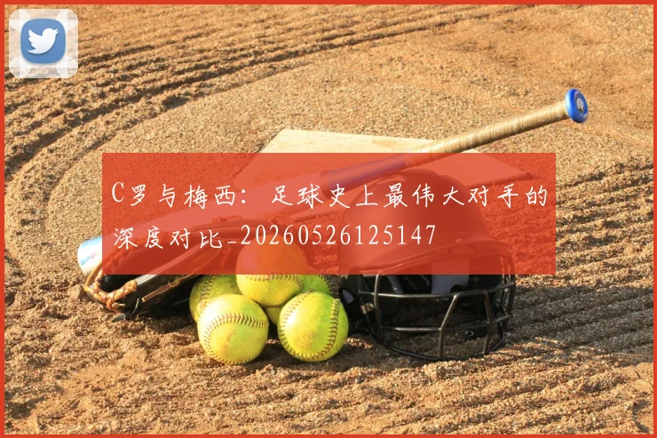 C罗与梅西:足球史上最伟大对手的深度对比_20260526125147