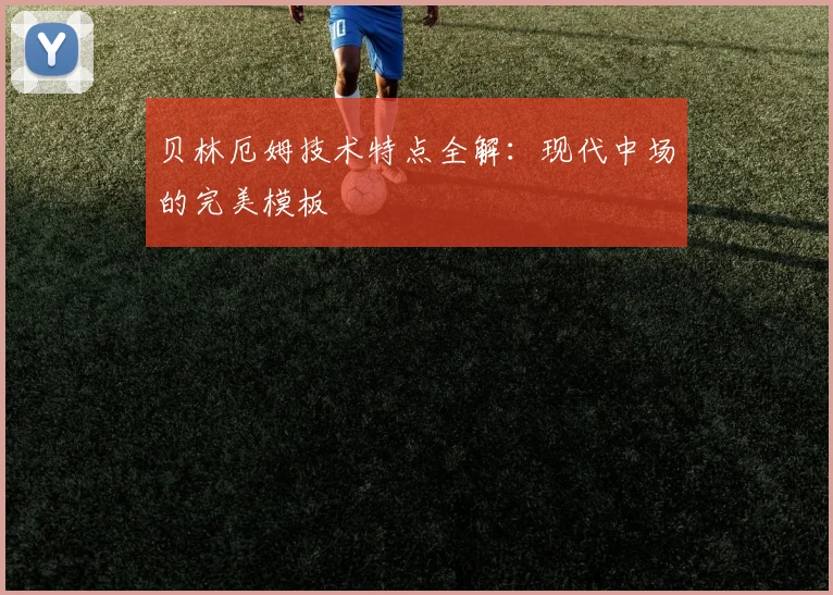 贝林厄姆技术特点全解:现代中场的完美模板