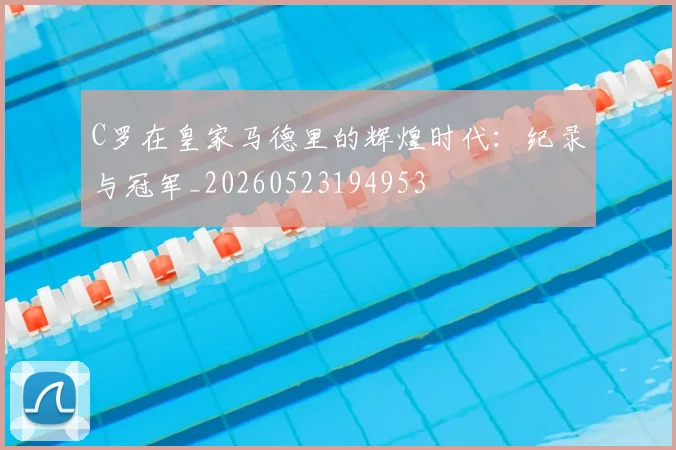 C罗在皇家马德里的辉煌时代：纪录与冠军_20260523194953