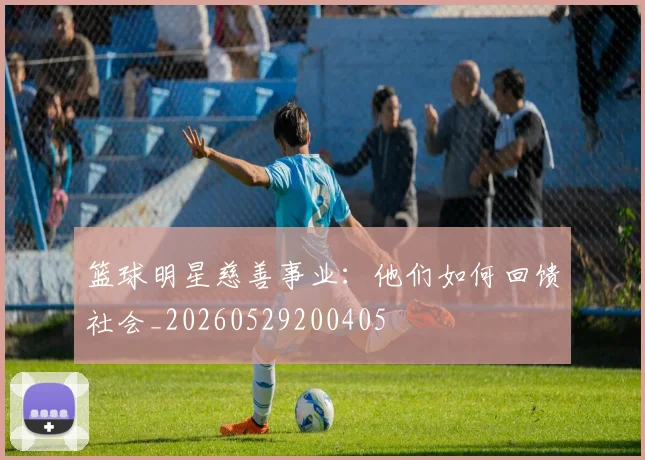 篮球明星慈善事业：他们如何回馈社会_20260529200405