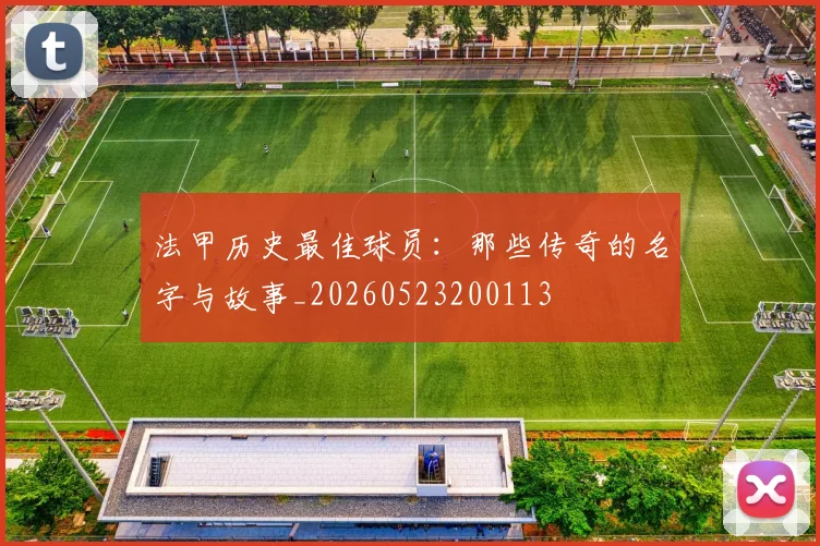 法甲历史最佳球员：那些传奇的名字与故事_20260523200113