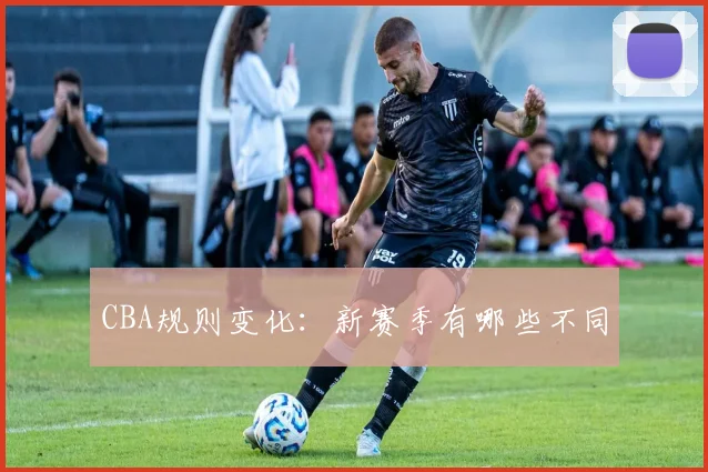 CBA规则变化：新赛季有哪些不同