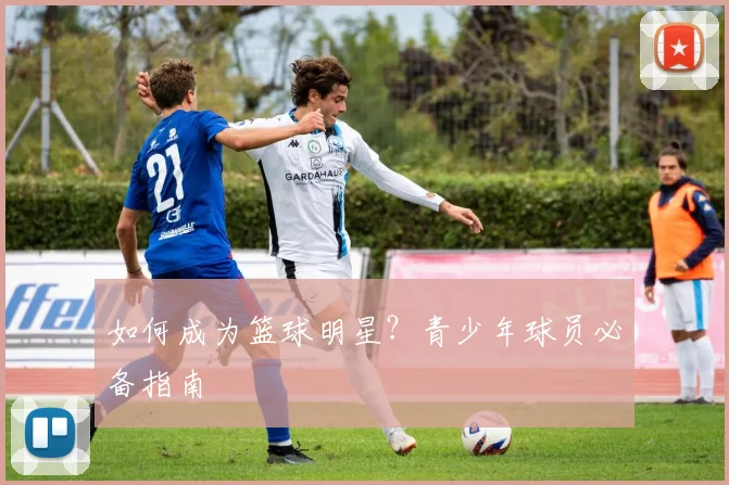 如何成为篮球明星？青少年球员必备指南