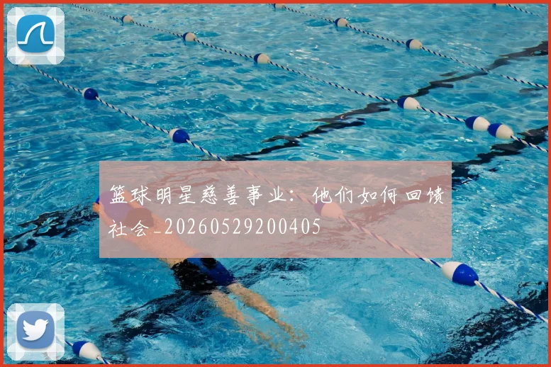 篮球明星慈善事业：他们如何回馈社会_20260529200405