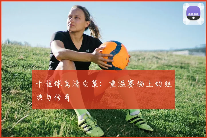 十佳球高清合集:重温赛场上的经典与传奇