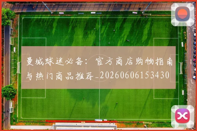 曼城球迷必备：官方商店购物指南与热门商品推荐_20260606153430