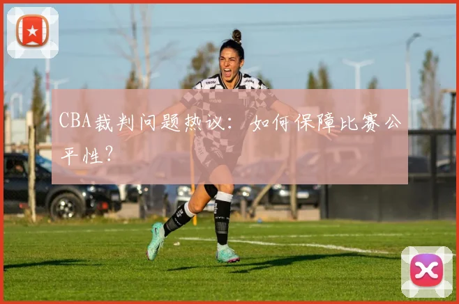 CBA裁判问题热议：如何保障比赛公平性？