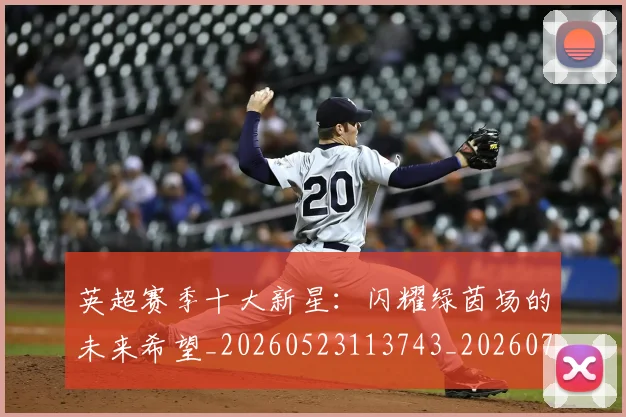 英超赛季十大新星：闪耀绿茵场的未来希望_20260523113743_20260702174633