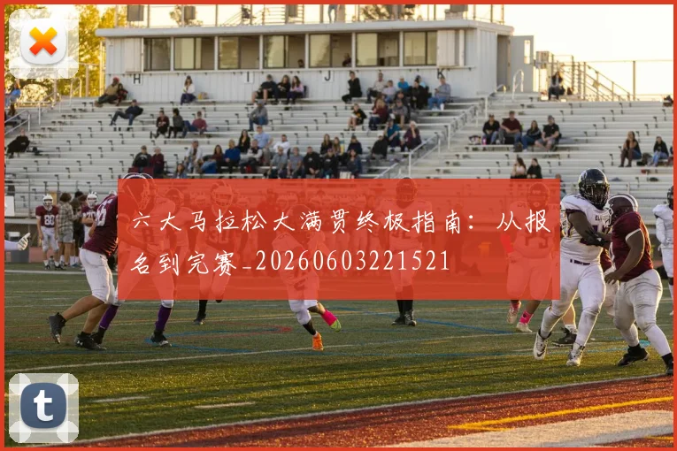 六大马拉松大满贯终极指南：从报名到完赛_20260603221521