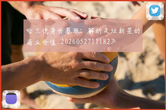 哈兰德身价暴涨：解析足坛新星的商业价值_20260527111823