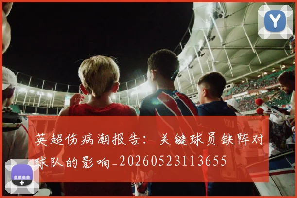 英超伤病潮报告：关键球员缺阵对球队的影响_20260523113655