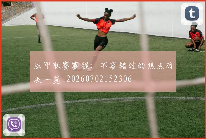 法甲联赛赛程：不容错过的焦点对决一览_20260702152306