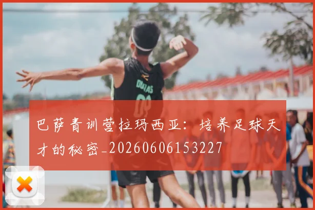 巴萨青训营拉玛西亚:培养足球天才的秘密_20260606153227