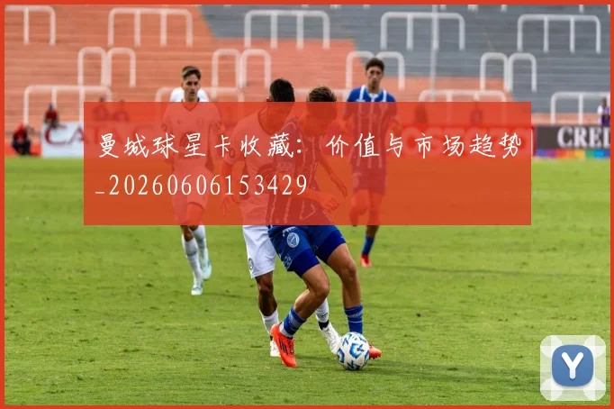 曼城球星卡收藏：价值与市场趋势_20260606153429