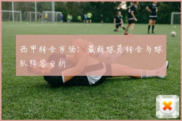 西甲转会市场：最新球员转会与球队阵容分析