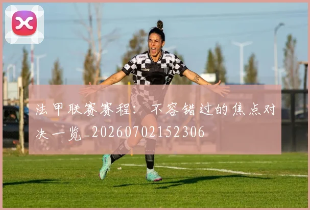 法甲联赛赛程:不容错过的焦点对决一览_20260702152306