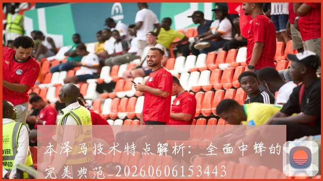 本泽马技术特点解析:全面中锋的完美典范_20260606153443