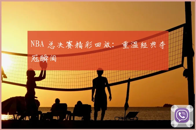 NBA 总决赛精彩回放：重温经典夺冠瞬间