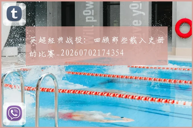 英超经典战役:回顾那些载入史册的比赛_20260702174354