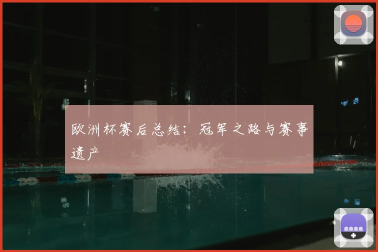 欧洲杯赛后总结:冠军之路与赛事遗产